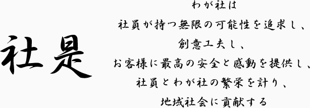 わが社は社員が持つ無限の可能性を追求し、創意工夫し、お客様に最高の安全と感動を提供し、社員とわが社の繁栄を計り、地域社会に貢献する